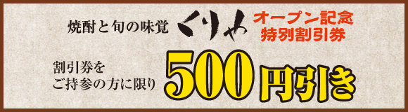 焼酎と旬の味覚「くりや」オープン記念特別割引券　割引券をご持参の方に限り500円引き